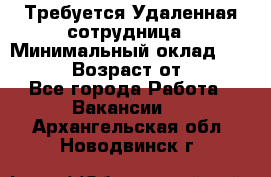 Требуется Удаленная сотрудница › Минимальный оклад ­ 97 000 › Возраст от ­ 18 - Все города Работа » Вакансии   . Архангельская обл.,Новодвинск г.